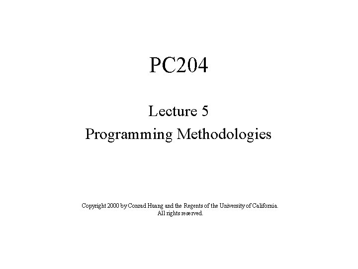 PC 204 Lecture 5 Programming Methodologies Copyright 2000 by Conrad Huang and the Regents