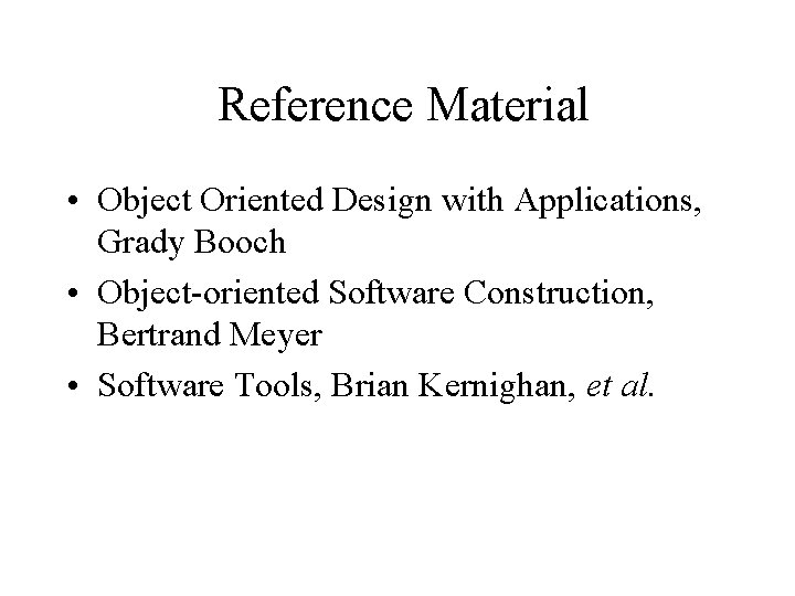 Reference Material • Object Oriented Design with Applications, Grady Booch • Object-oriented Software Construction,