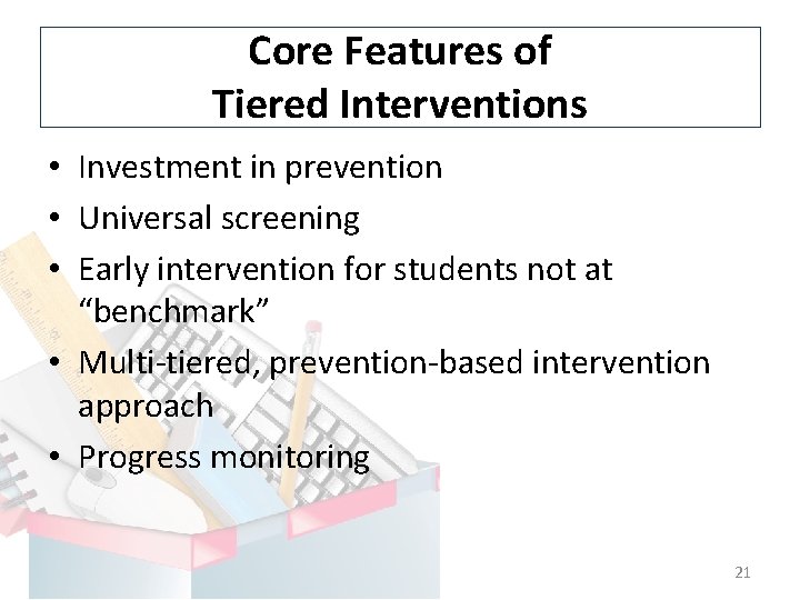 Core Features of Tiered Interventions • Investment in prevention • Universal screening • Early