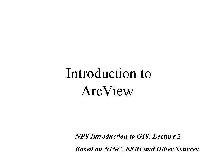 Introduction to Arc. View NPS Introduction to GIS: Lecture 2 Based on NINC, ESRI