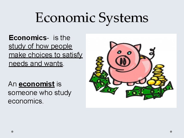Economic Systems Economics- is the study of how people make choices to satisfy needs