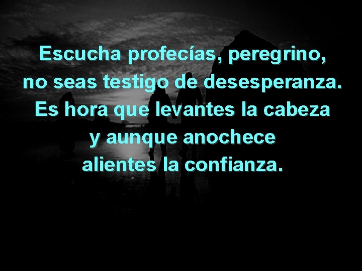 Escucha profecías, peregrino, no seas testigo de desesperanza. Es hora que levantes la cabeza