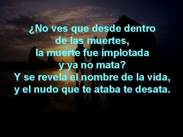 ¿No ves que desde dentro de las muertes, la muerte fue implotada y ya