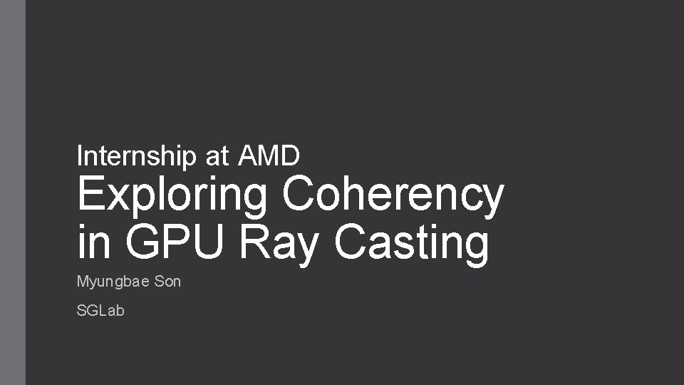 Internship at AMD Exploring Coherency in GPU Ray Casting Myungbae Son SGLab 