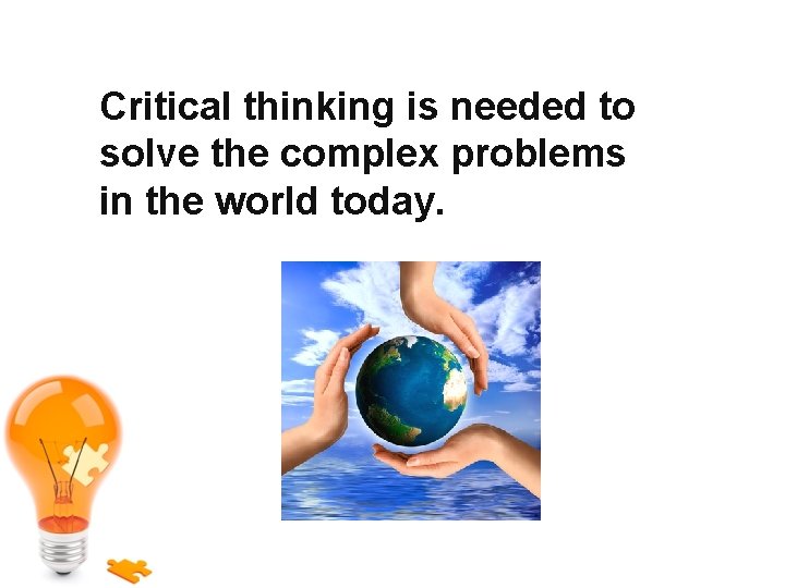 Critical thinking is needed to solve the complex problems in the world today. 