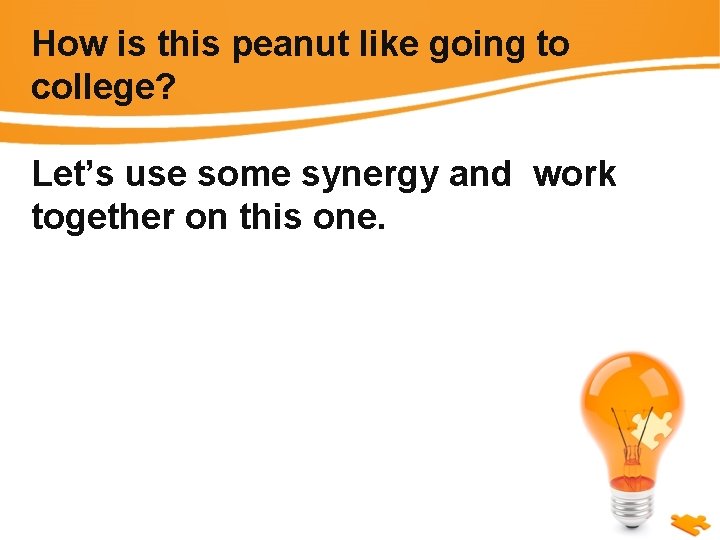 How is this peanut like going to college? Let’s use some synergy and work