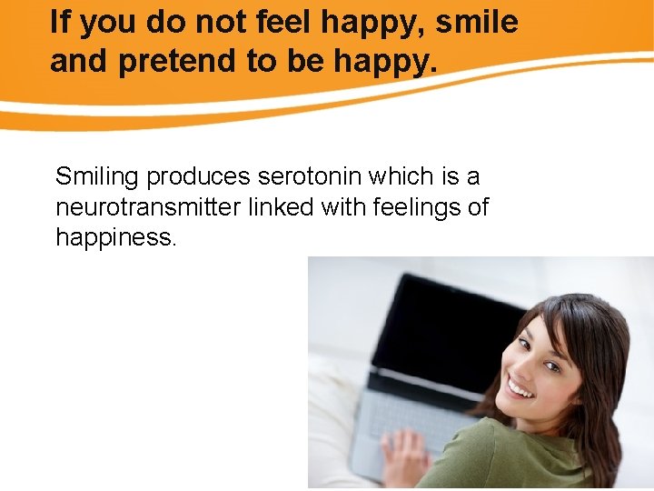 If you do not feel happy, smile and pretend to be happy. Smiling produces