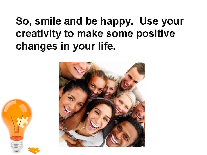 So, smile and be happy. Use your creativity to make some positive changes in