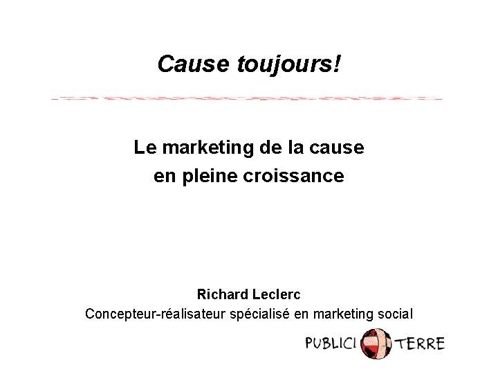 Cause toujours! Le marketing de la cause en pleine croissance Richard Leclerc Concepteur-réalisateur spécialisé
