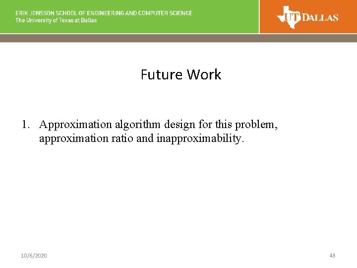 Future Work 1. Approximation algorithm design for this problem, approximation ratio and inapproximability. 10/6/2020