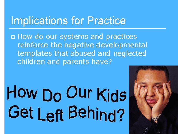 Implications for Practice p How do our systems and practices reinforce the negative developmental