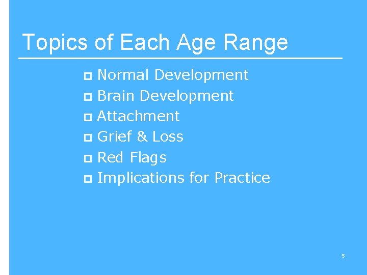 Topics of Each Age Range Normal Development p Brain Development p Attachment p Grief