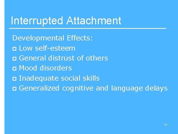 Interrupted Attachment Developmental Effects: p Low self-esteem p General distrust of others p Mood