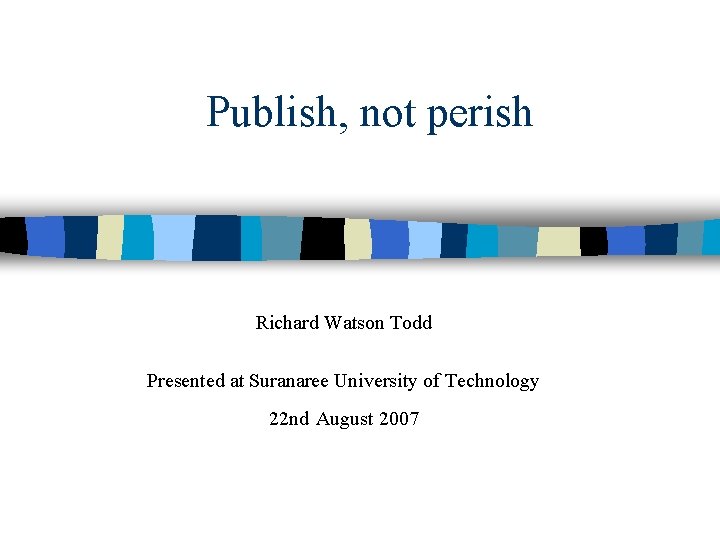 Publish, not perish Richard Watson Todd Presented at Suranaree University of Technology 22 nd