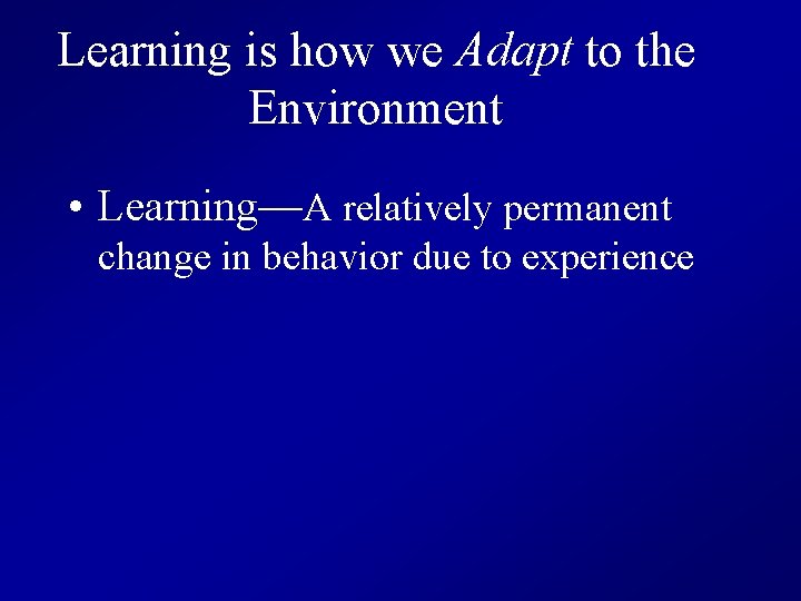 Learning is how we Adapt to the Environment • Learning—A relatively permanent change in