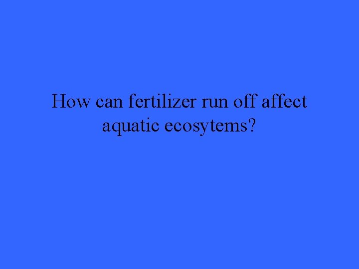 How can fertilizer run off affect aquatic ecosytems? 