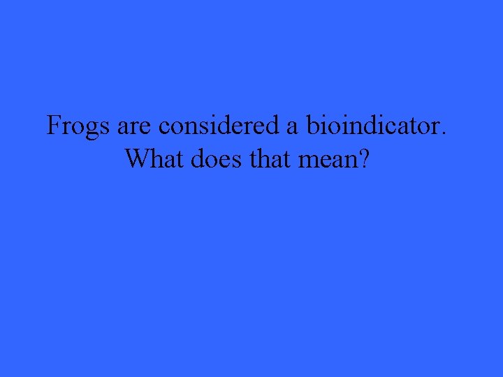 Frogs are considered a bioindicator. What does that mean? 