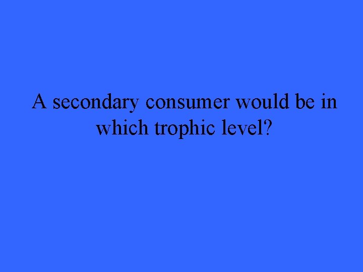 A secondary consumer would be in which trophic level? 