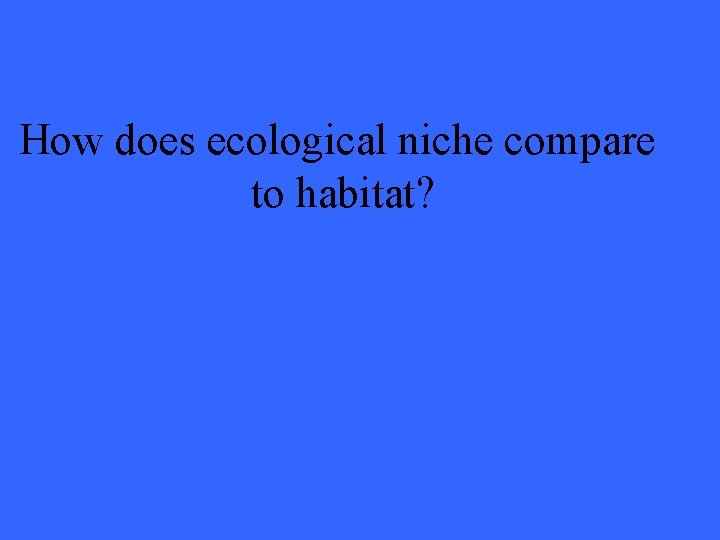 How does ecological niche compare to habitat? 