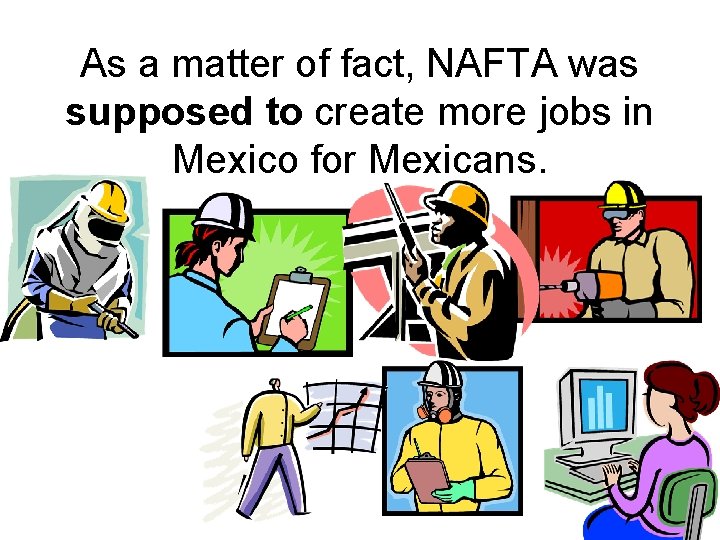 As a matter of fact, NAFTA was supposed to create more jobs in Mexico