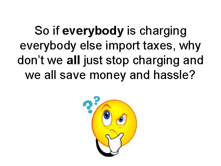 So if everybody is charging everybody else import taxes, why don’t we all just