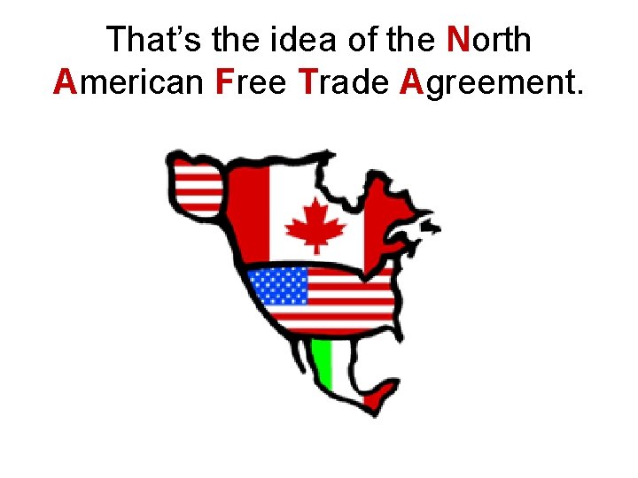That’s the idea of the North American Free Trade Agreement. 