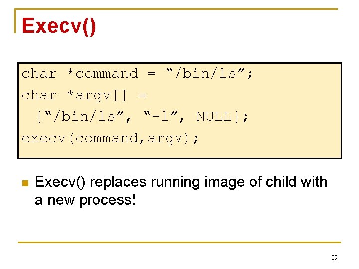 Execv() char *command = “/bin/ls”; char *argv[] = {“/bin/ls”, “-l”, NULL}; execv(command, argv); n