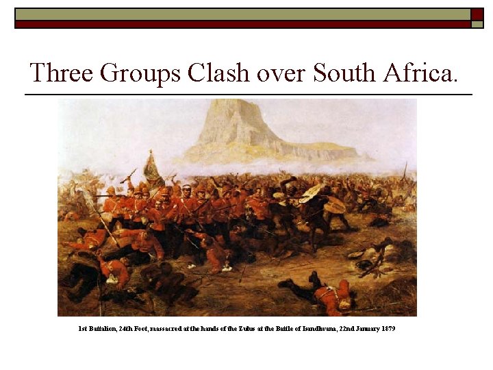 Three Groups Clash over South Africa. 1 st Battalion, 24 th Foot, massacred at