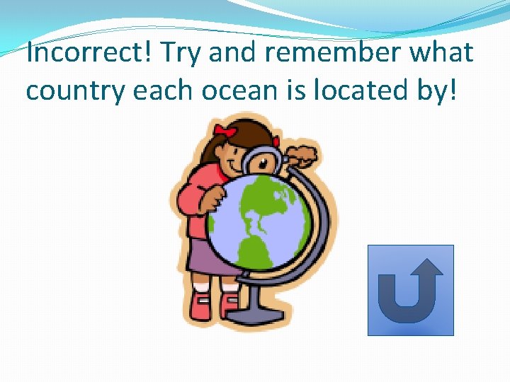 Incorrect! Try and remember what country each ocean is located by! 