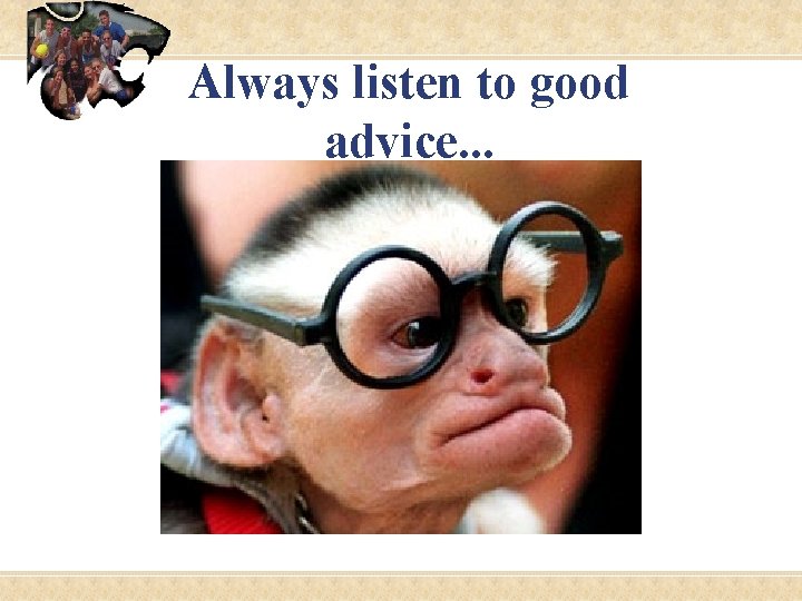 Always listen to good advice. . . 