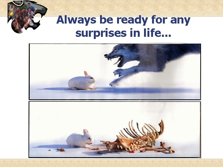 Always be ready for any surprises in life. . . 