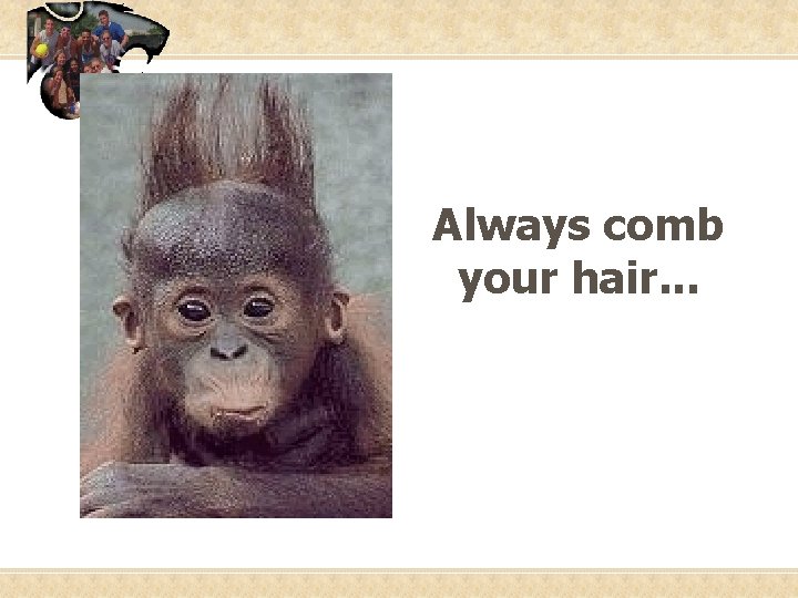 Always comb your hair. . . 