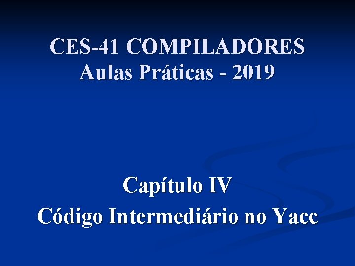 CES-41 COMPILADORES Aulas Práticas - 2019 Capítulo IV Código Intermediário no Yacc CES-41 COMPILADORES Aulas Práticas - 2019 Capítulo IV Código Intermediário no Yacc