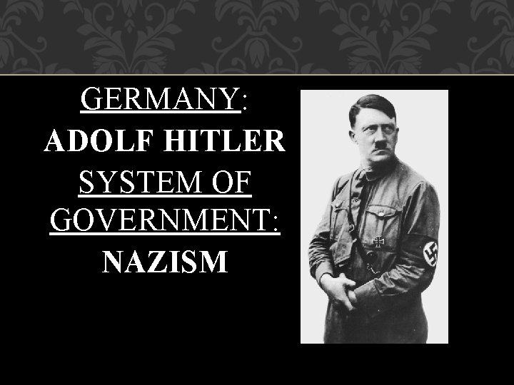 GERMANY: ADOLF HITLER SYSTEM OF GOVERNMENT: NAZISM 