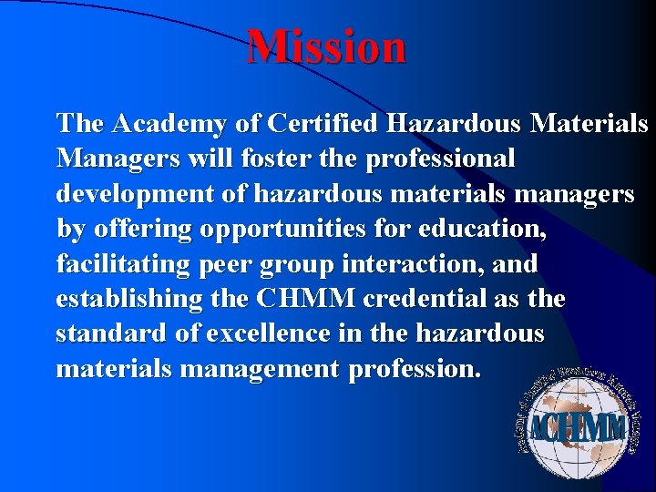 Mission The Academy of Certified Hazardous Materials Managers will foster the professional development of Mission The Academy of Certified Hazardous Materials Managers will foster the professional development of