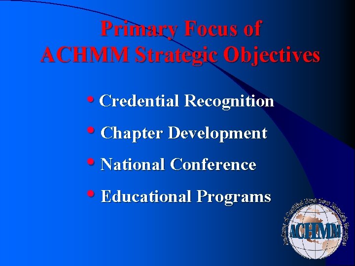 Primary Focus of ACHMM Strategic Objectives • Credential Recognition • Chapter Development • National Primary Focus of ACHMM Strategic Objectives • Credential Recognition • Chapter Development • National