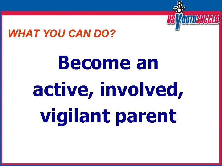 WHAT YOU CAN DO? Become an active, involved, vigilant parent 