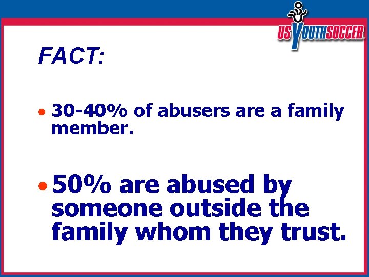 FACT: 30 -40% of abusers are a family member. 50% are abused by someone