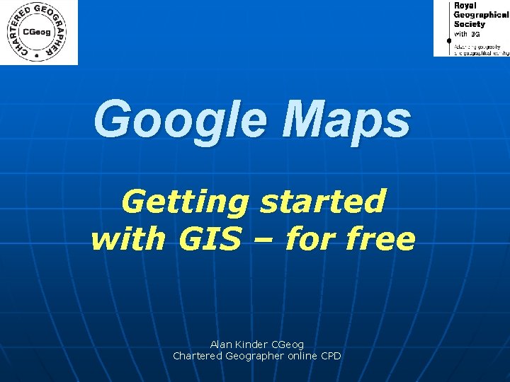 Google Maps Getting started with GIS – for free Alan Kinder CGeog Chartered Geographer