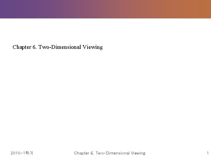 Chapter 6. Two-Dimensional Viewing 2010 -1학기 Chapter 6. Two-Dimensional Viewing 1 Chapter 6. Two-Dimensional Viewing 2010 -1학기 Chapter 6. Two-Dimensional Viewing 1