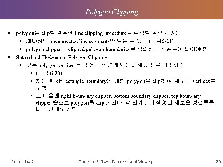 Polygon Clipping § § polygon을 clip할 경우엔 line clipping procedure를 수정할 필요가 있음 § Polygon Clipping § § polygon을 clip할 경우엔 line clipping procedure를 수정할 필요가 있음 §