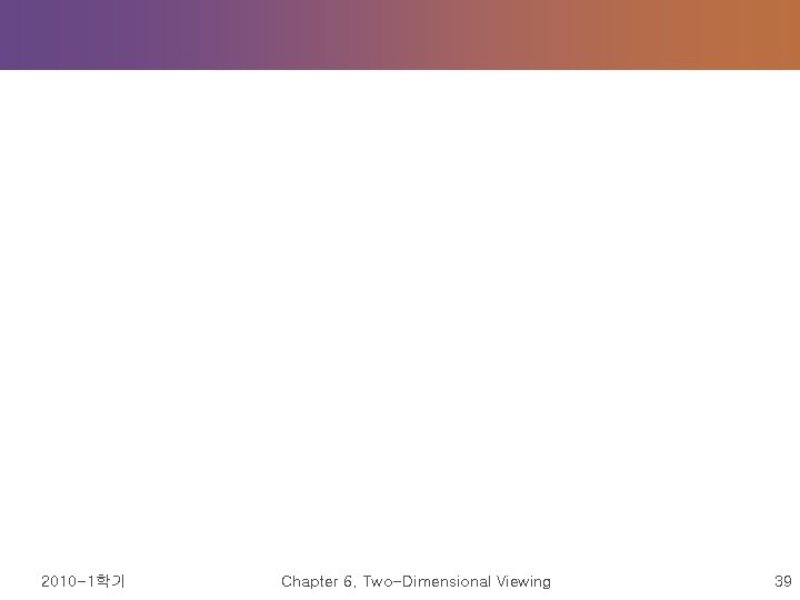 2010 -1학기 Chapter 6. Two-Dimensional Viewing 39 2010 -1학기 Chapter 6. Two-Dimensional Viewing 39