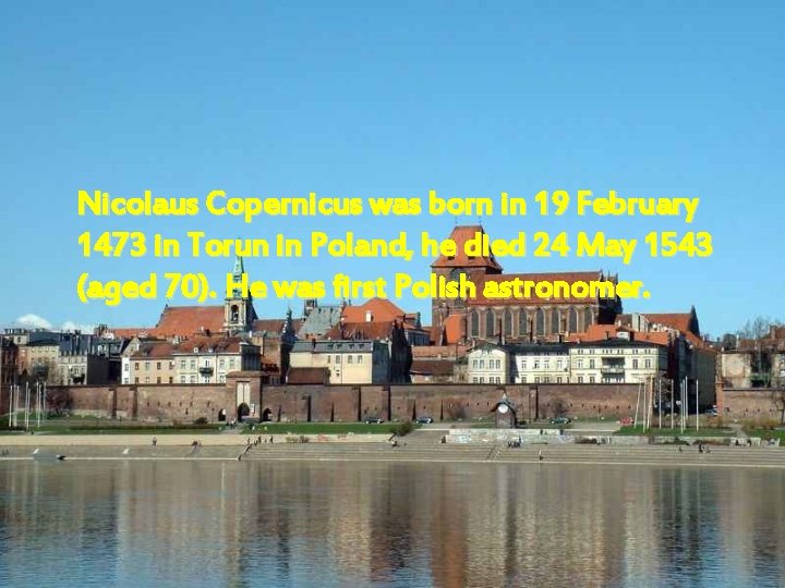 Nicolaus Copernicus was born in 19 February 1473 in Torun in Poland, he died