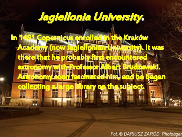 Jagiellonia University. In 1491 Copernicus enrolled in the Kraków Academy (now Jagiellonian University). It