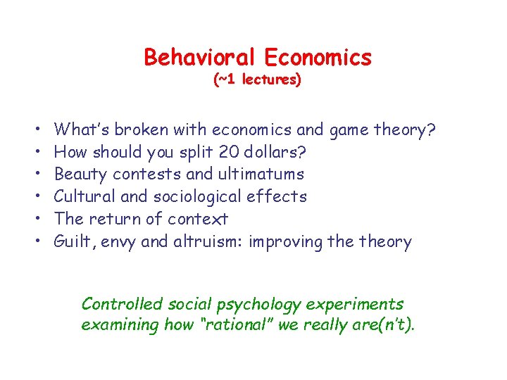 Behavioral Economics (~1 lectures) • • • What’s broken with economics and game theory? Behavioral Economics (~1 lectures) • • • What’s broken with economics and game theory?