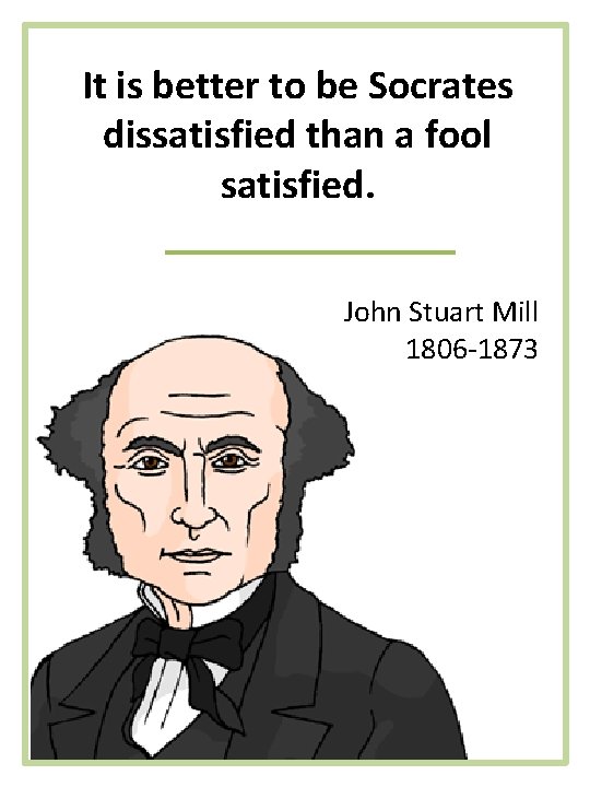It is better to be Socrates dissatisfied than a fool satisfied. John Stuart Mill