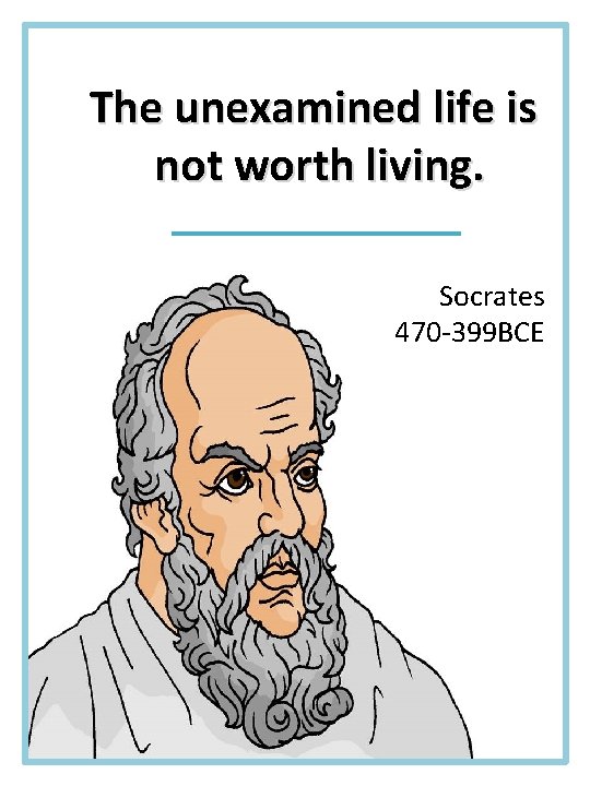 The unexamined life is not worth living. Socrates 470 -399 BCE 