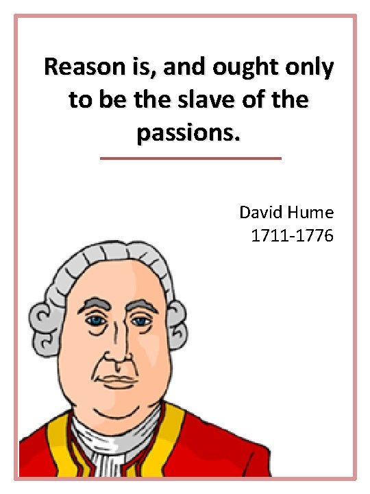 Reason is, and ought only to be the slave of the passions. David Hume