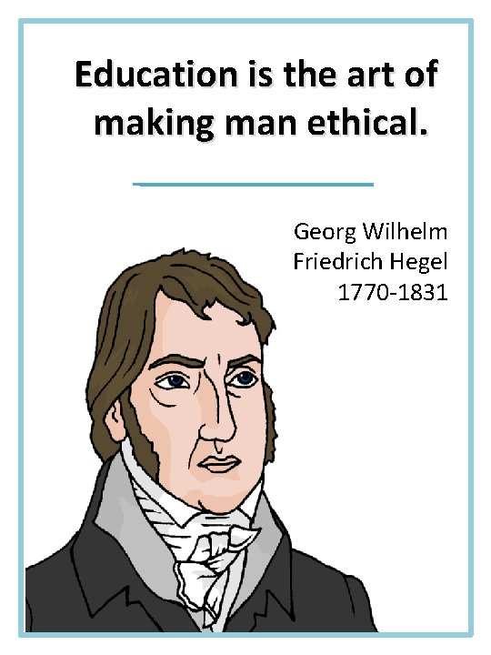 Education is the art of making man ethical. Georg Wilhelm Friedrich Hegel 1770 -1831