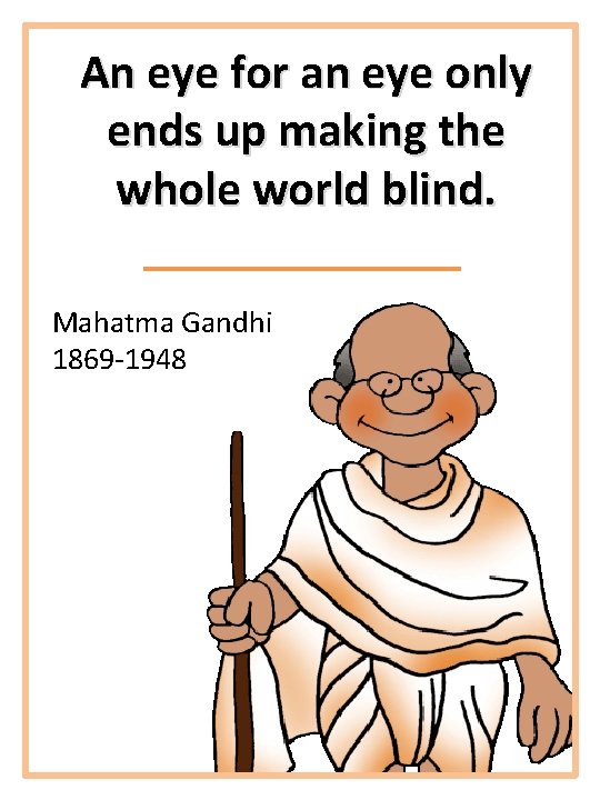 An eye for an eye only ends up making the whole world blind. Mahatma